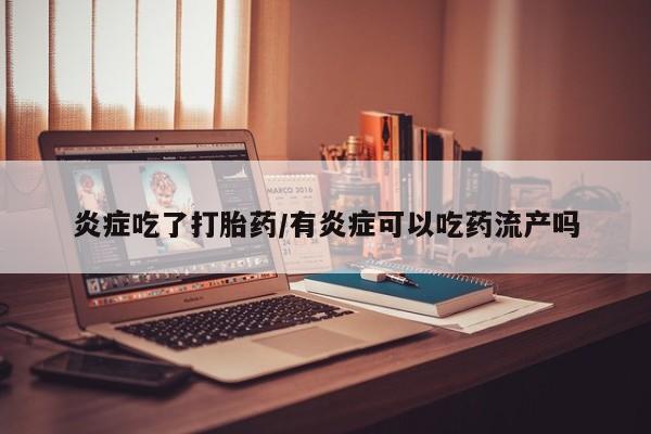 打胎药使用炎症吃了打胎药/有炎症可以吃药流产吗