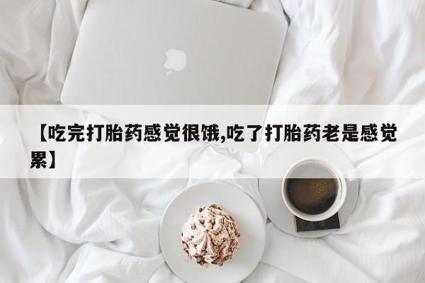 打胎药使用【吃完打胎药感觉很饿,吃了打胎药老是感觉累】