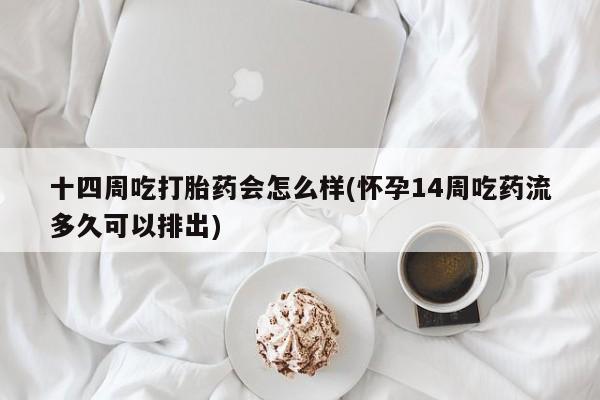 打胎药使用十四周吃打胎药会怎么样(怀孕14周吃药流多久可以排出)