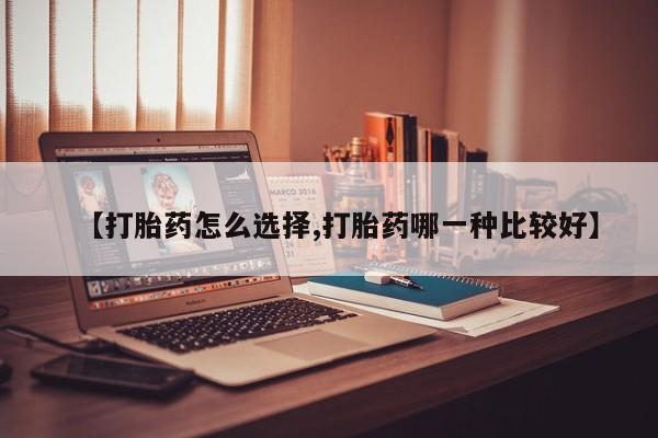 打胎药使用【打胎药怎么选择,打胎药哪一种比较好】