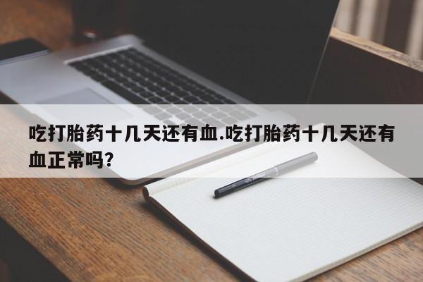 打胎药使用吃打胎药十几天还有血.吃打胎药十几天还有血正常吗？