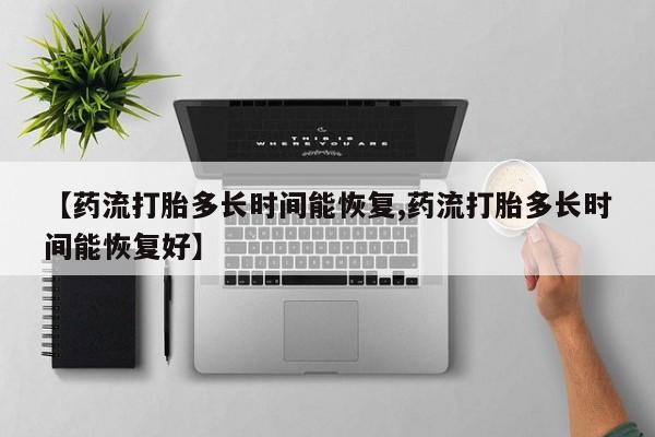 打胎药使用【药流打胎多长时间能恢复,药流打胎多长时间能恢复好】