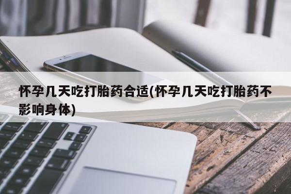 打胎药使用怀孕几天吃打胎药合适(怀孕几天吃打胎药不影响身体)
