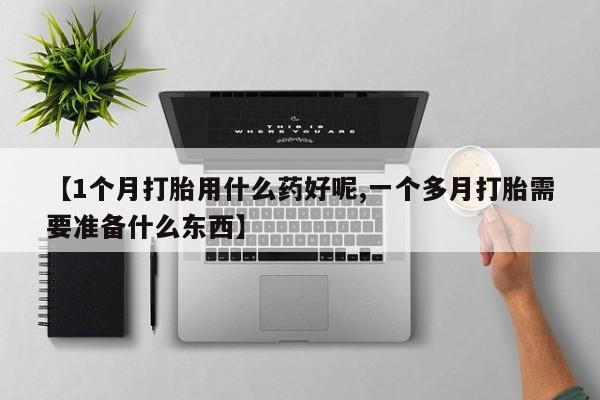 打胎药使用【1个月打胎用什么药好呢,一个多月打胎需要准备什么东西】