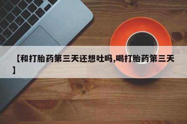 打胎药使用【和打胎药第三天还想吐吗,喝打胎药第三天】