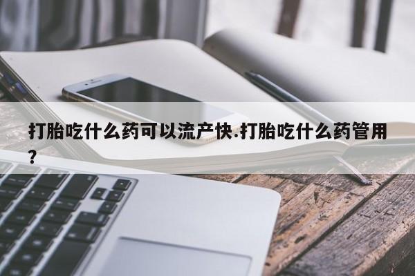 打胎药使用打胎吃什么药可以流产快.打胎吃什么药管用？