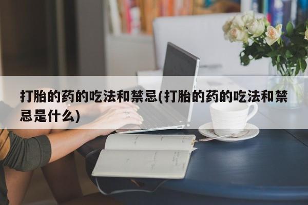 打胎药使用打胎的药的吃法和禁忌(打胎的药的吃法和禁忌是什么)