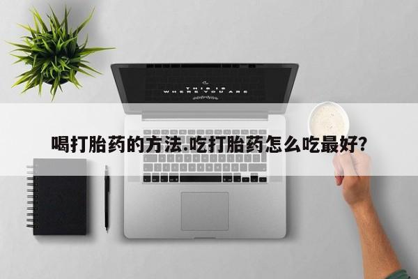 打胎药使用喝打胎药的方法.吃打胎药怎么吃最好？