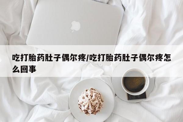 打胎药使用吃打胎药肚子偶尔疼/吃打胎药肚子偶尔疼怎么回事