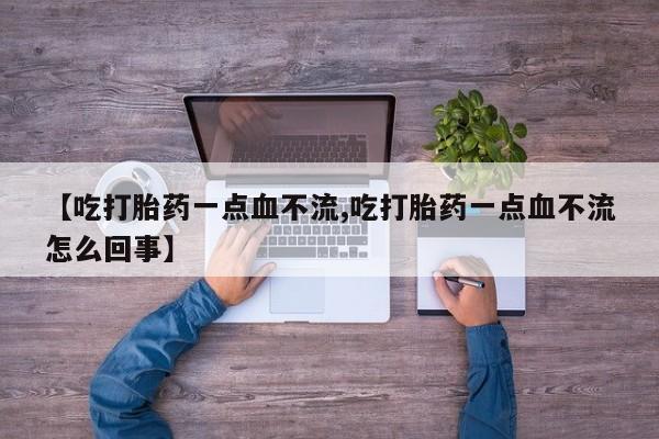 打胎药使用【吃打胎药一点血不流,吃打胎药一点血不流怎么回事】