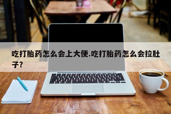 打胎药使用吃打胎药怎么会上大便.吃打胎药怎么会拉肚子？