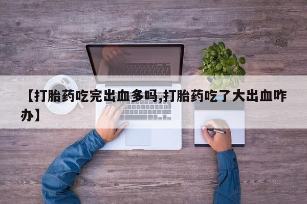 打胎药使用【打胎药吃完出血多吗,打胎药吃了大出血咋办】