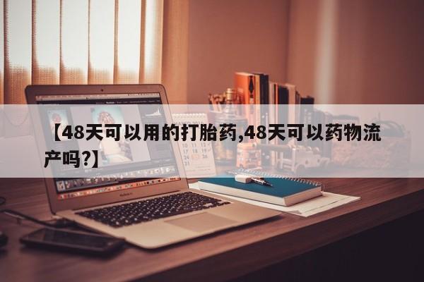打胎药使用【48天可以用的打胎药,48天可以药物流产吗?】