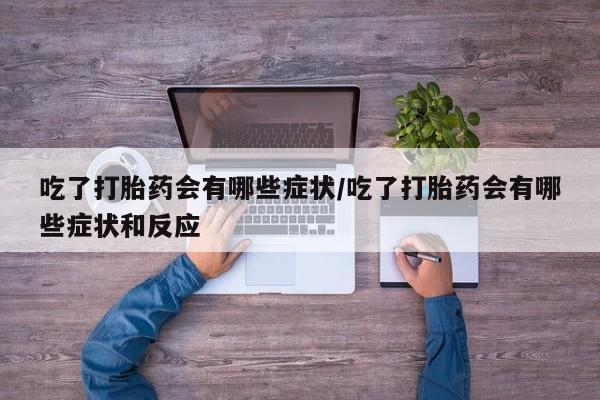 打胎药使用吃了打胎药会有哪些症状/吃了打胎药会有哪些症状和反应