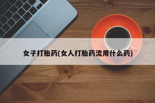 打胎药使用女子打胎药(女人打胎药流用什么药)