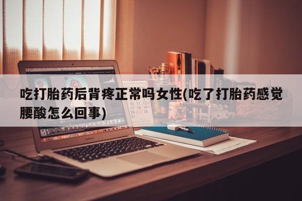 打胎药使用吃打胎药后背疼正常吗女性(吃了打胎药感觉腰酸怎么回事)