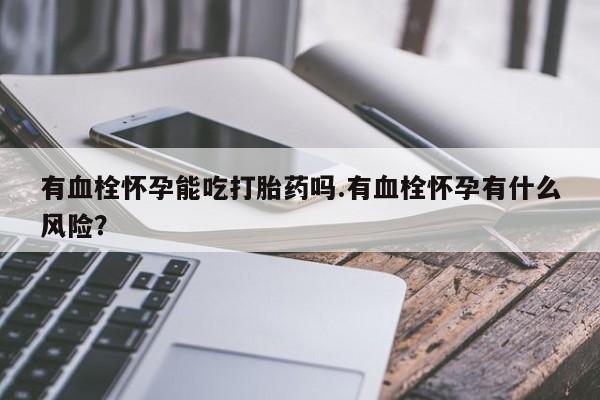 打胎药使用有血栓怀孕能吃打胎药吗.有血栓怀孕有什么风险？