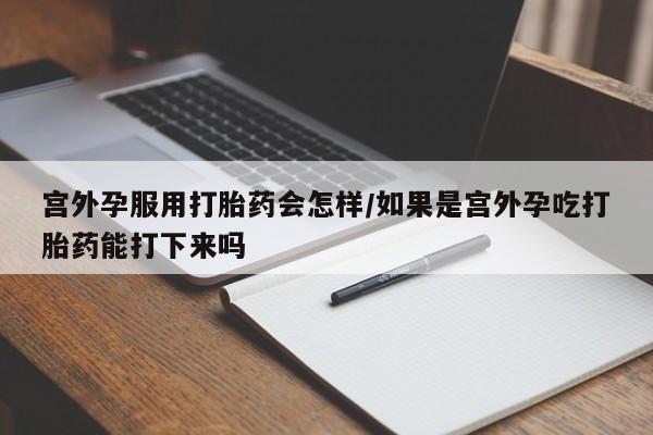 打胎药使用宫外孕服用打胎药会怎样/如果是宫外孕吃打胎药能打下来吗