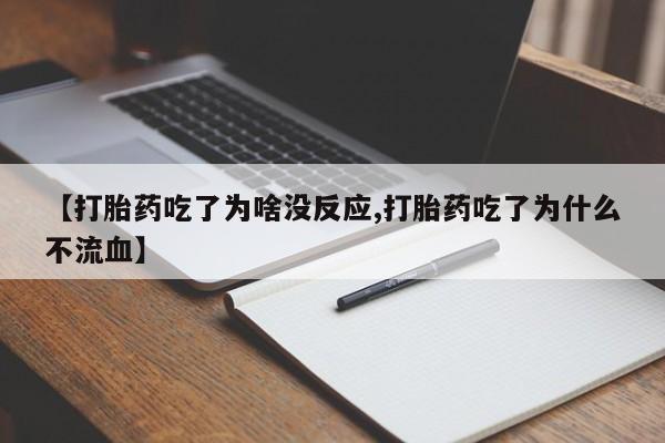 打胎药使用【打胎药吃了为啥没反应,打胎药吃了为什么不流血】