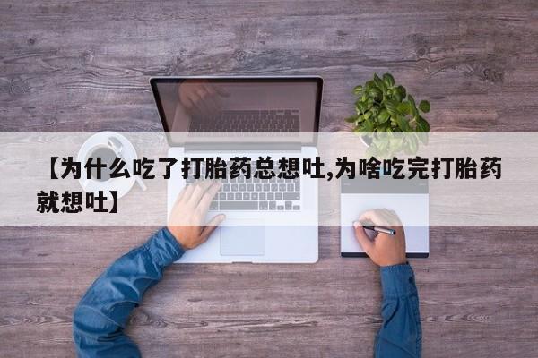 打胎药使用【为什么吃了打胎药总想吐,为啥吃完打胎药就想吐】