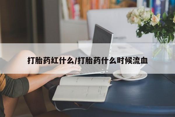 打胎药使用打胎药红什么/打胎药什么时候流血